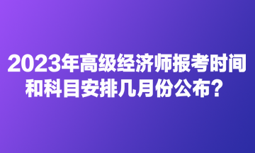 2023年高級(jí)經(jīng)濟(jì)師報(bào)考時(shí)間和科目安排幾月份公布？