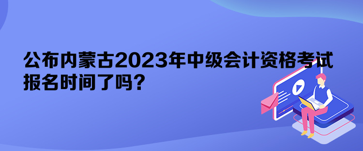 公布內(nèi)蒙古2023年中級會計(jì)資格考試報(bào)名時(shí)間了嗎？