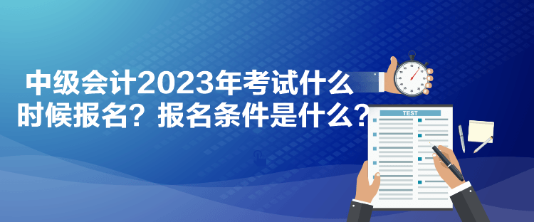 中級(jí)會(huì)計(jì)2023年考試什么時(shí)候報(bào)名？報(bào)名條件是什么？