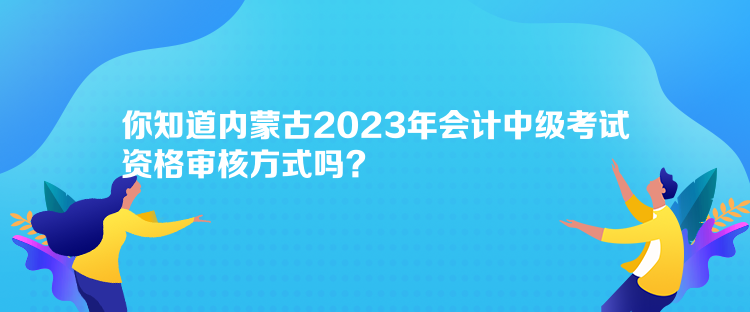 你知道內(nèi)蒙古2023年會(huì)計(jì)中級(jí)考試資格審核方式嗎？