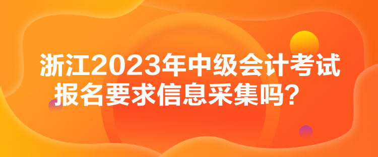 浙江2023年中級會計考試報名要求信息采集嗎？