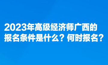 2023年高級經(jīng)濟師廣西的報名條件是什么？何時報名？