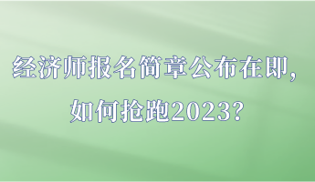 經(jīng)濟(jì)師報名簡章公布在即，如何搶跑2023？