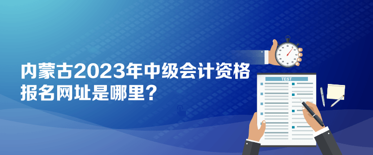 內(nèi)蒙古2023年中級(jí)會(huì)計(jì)資格報(bào)名網(wǎng)址是哪里？