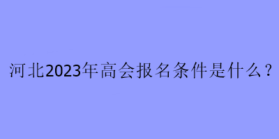 河北2023年高會(huì)報(bào)名條件是什么？