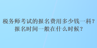 稅務師考試的報名費用多少錢一科？報名時間一般在什么時候？