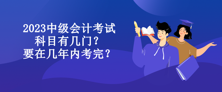 2023中級(jí)會(huì)計(jì)考試科目有幾門(mén)？要在幾年內(nèi)考完？