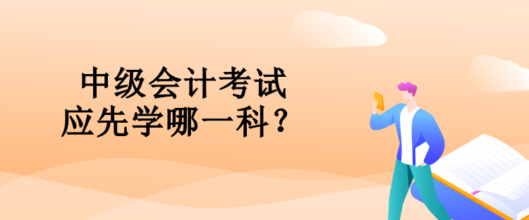 中級會計考試應(yīng)先學哪一科？