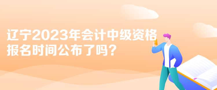 遼寧2023年會計中級資格報名時間公布了嗎？