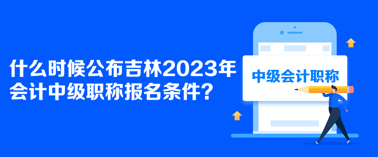 什么時候公布吉林2023年會計中級職稱報名條件？