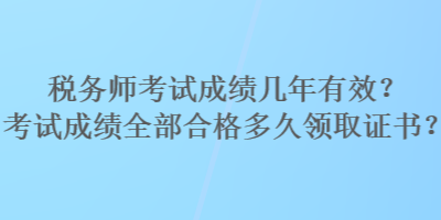 稅務(wù)師考試成績幾年有效？考試成績?nèi)亢细穸嗑妙I(lǐng)取證書？