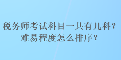 稅務(wù)師考試科目一共有幾科？難易程度怎么排序？