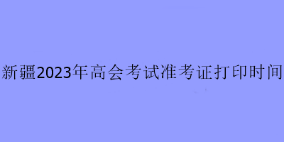 新疆2023年高會(huì)考試準(zhǔn)考證打印時(shí)間