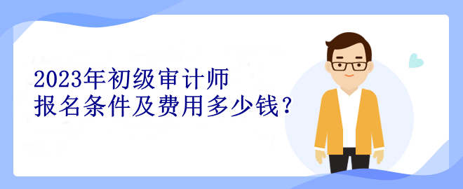 2023年初級審計師報名條件及費用多少錢？