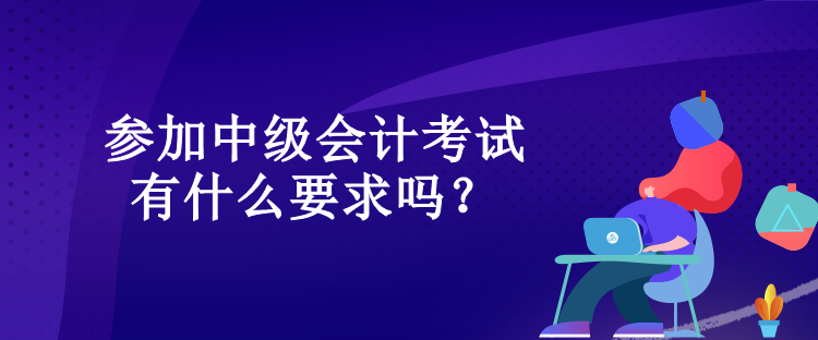 參加中級會計(jì)考試有什么要求嗎？