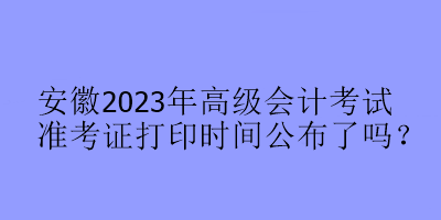 安徽2023年高級會計(jì)考試準(zhǔn)考證打印時(shí)間公布了嗎？