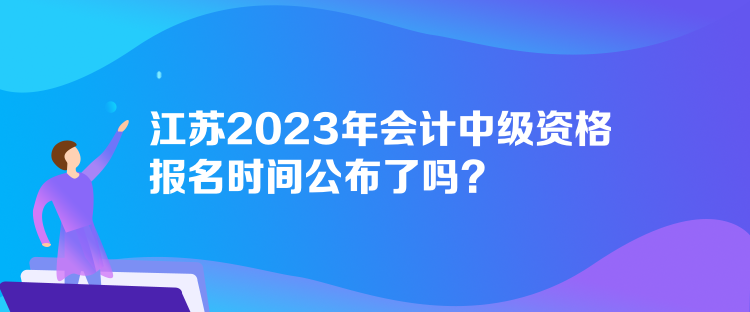 江蘇2023年會(huì)計(jì)中級(jí)資格報(bào)名時(shí)間公布了嗎？