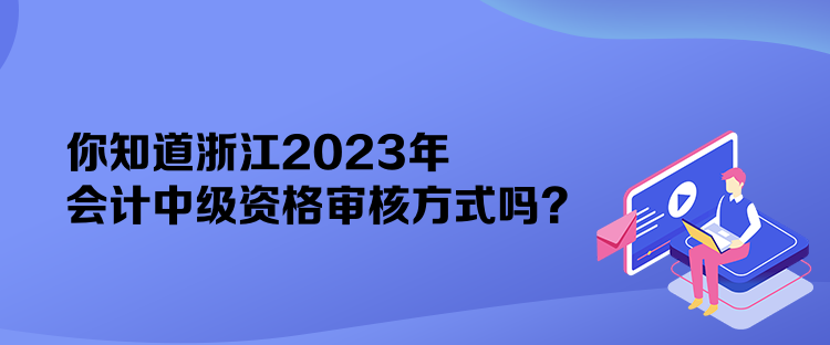 你知道浙江2023年會計中級資格審核方式嗎？