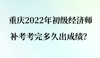 重慶2022年初級(jí)經(jīng)濟(jì)師補(bǔ)考考完多久出成績(jī)？