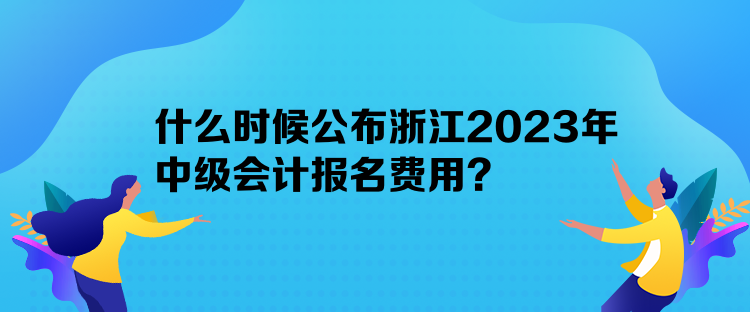 什么時(shí)候公布浙江2023年中級(jí)會(huì)計(jì)報(bào)名費(fèi)用？