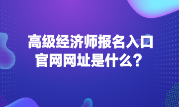 高級經(jīng)濟師報名入口官網(wǎng)網(wǎng)址是什么？