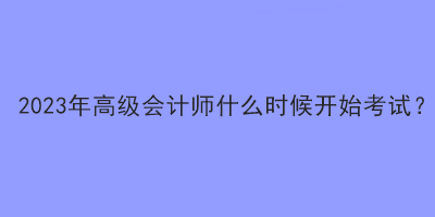 2023年高級會計師什么時候開始考試？