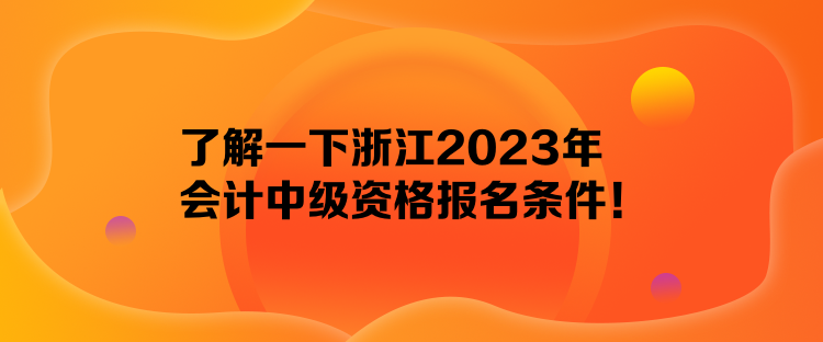 了解一下浙江2023年會(huì)計(jì)中級(jí)資格報(bào)名條件！