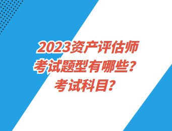 2023資產(chǎn)評估師考試題型有哪些？考試科目？