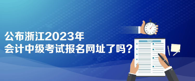 公布浙江2023年會(huì)計(jì)中級(jí)考試報(bào)名網(wǎng)址了嗎？