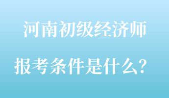 河南初級經(jīng)濟師報考條件是什么？