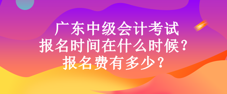 廣東中級(jí)會(huì)計(jì)考試報(bào)名時(shí)間在什么時(shí)候？報(bào)名費(fèi)有多少？