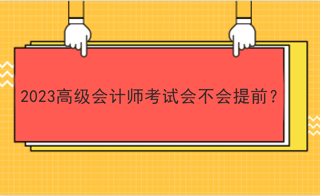 2023高級(jí)會(huì)計(jì)師考試會(huì)不會(huì)提前？