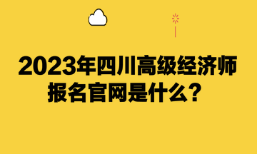 2023年四川高級(jí)經(jīng)濟(jì)師報(bào)名官網(wǎng)是什么？