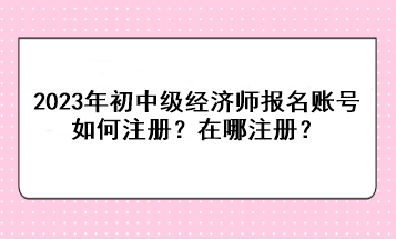 2023年初中級(jí)經(jīng)濟(jì)師報(bào)名賬號(hào)如何注冊(cè)？在哪注冊(cè)？