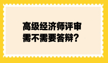 高級經(jīng)濟(jì)師評審需不需要答辯？