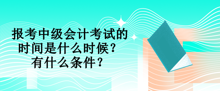 報(bào)考中級會計(jì)考試的時(shí)間是什么時(shí)候？有什么條件？