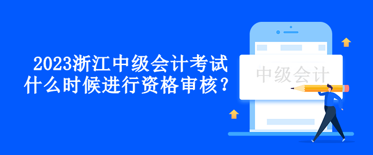 2023浙江中級(jí)會(huì)計(jì)考試什么時(shí)候進(jìn)行資格審核？