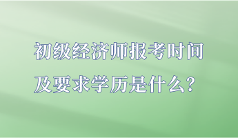 初級經(jīng)濟(jì)師報考時間及要求學(xué)歷是什么？