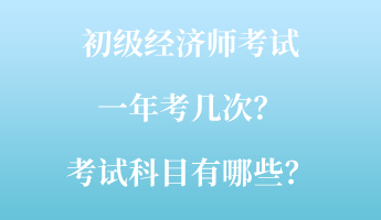 初級經(jīng)濟(jì)師考試一年考幾次？考試科目有哪些？