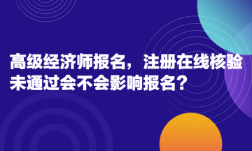 高級經(jīng)濟(jì)師報名，注冊在線核驗未通過會不會影響報名？