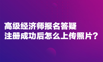 高級經濟師報名答疑：注冊成功后怎么上傳照片？