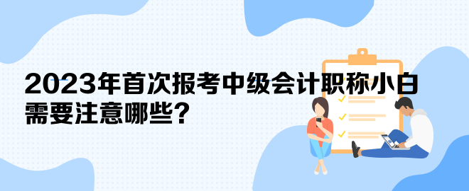 2023年首次報考中級會計職稱小白 需要注意哪些？