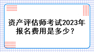 資產(chǎn)評估師考試2023年報(bào)名費(fèi)用是多少？