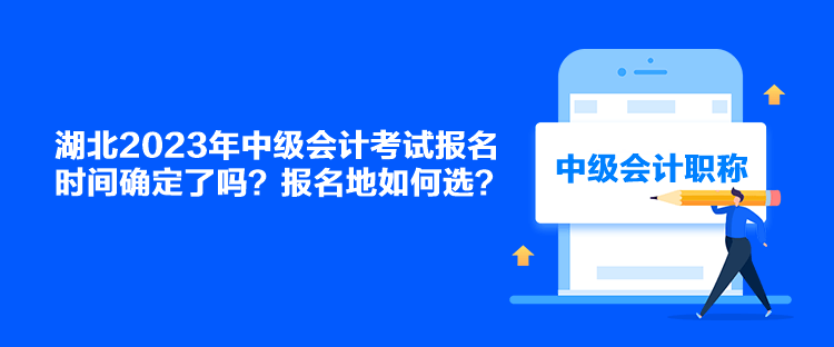 湖北2023年中級會計考試報名時間確定了嗎？報名地如何選？