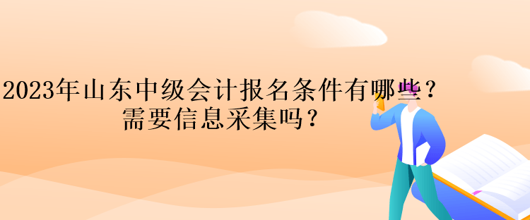 2023年山東中級(jí)會(huì)計(jì)報(bào)名條件有哪些？需要信息采集嗎？