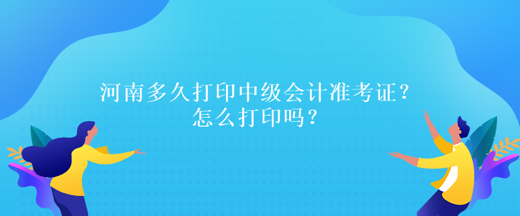 河南多久打印中級會計準(zhǔn)考證？怎么打印嗎？