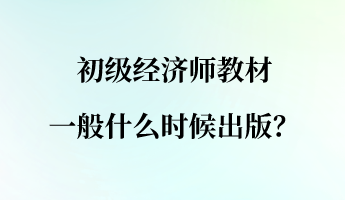 初級經(jīng)濟師教材一般什么時候出版？