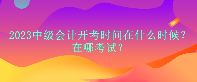 2023中級(jí)會(huì)計(jì)開(kāi)考時(shí)間在什么時(shí)候？在哪考試？