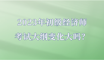 2023年初級經濟師考試大綱變化大嗎？