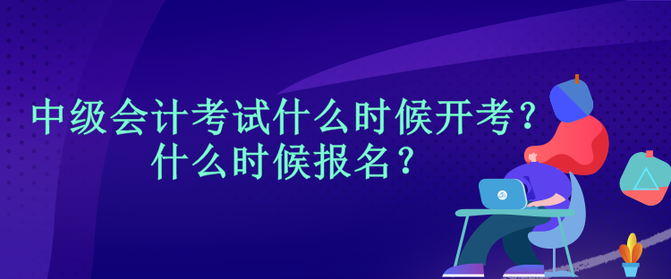 中級(jí)會(huì)計(jì)考試什么時(shí)候開(kāi)考？什么時(shí)候報(bào)名？